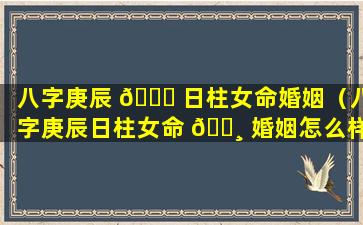 八字庚辰 🐟 日柱女命婚姻（八字庚辰日柱女命 🌸 婚姻怎么样）